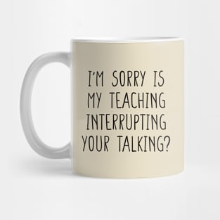 I'm sorry is my teaching interrupting your talking funny teacher quote Mug